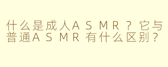 什么是成人ASMR？它与普通ASMR有什么区别？