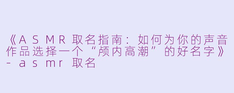 《ASMR取名指南：如何为你的声音作品选择一个“颅内高潮”的好名字》-asmr取名
