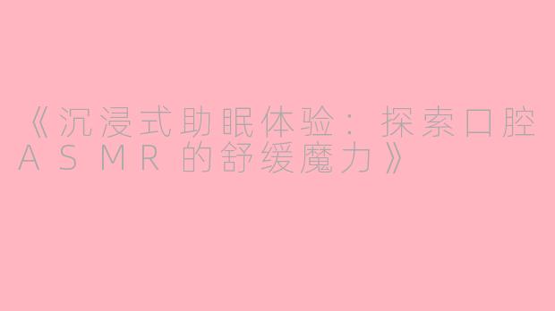 《沉浸式助眠体验：探索口腔ASMR的舒缓魔力》