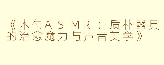 《木勺ASMR：质朴器具的治愈魔力与声音美学》