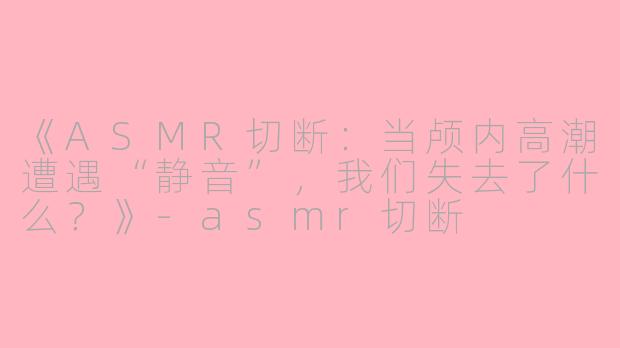 《ASMR切断：当颅内高潮遭遇“静音”，我们失去了什么？》-asmr切断