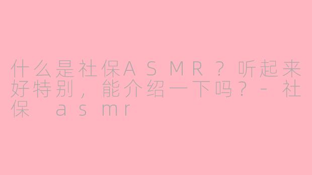 什么是社保ASMR?听起来好特别,能介绍一下吗?