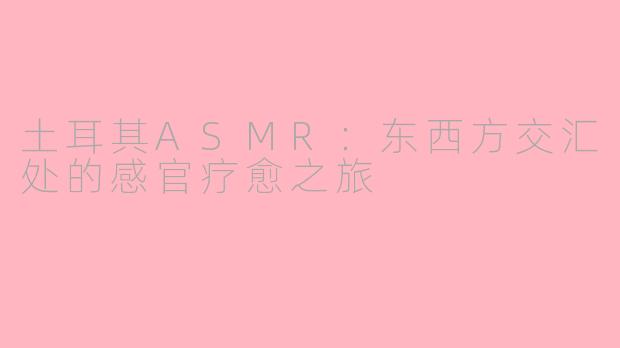 土耳其ASMR：东西方交汇处的感官疗愈之旅