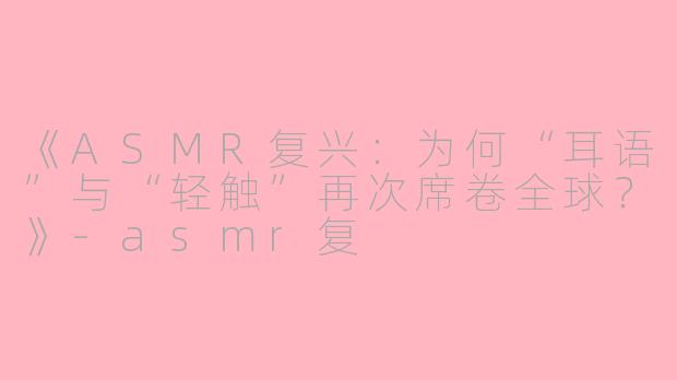 《ASMR复兴：为何“耳语”与“轻触”再次席卷全球？》-asmr复