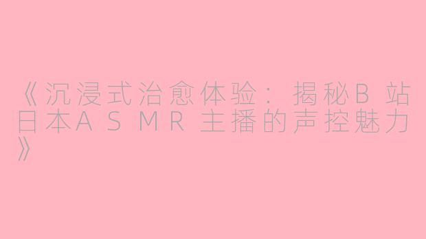 《沉浸式治愈体验：揭秘B站日本ASMR主播的声控魅力》