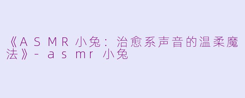 《ASMR小兔：治愈系声音的温柔魔法》-asmr小兔