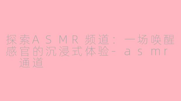 探索ASMR频道：一场唤醒感官的沉浸式体验-asmr 通道