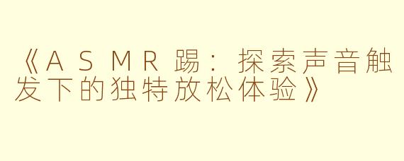 《ASMR踢：探索声音触发下的独特放松体验》