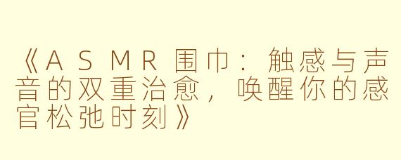 《ASMR围巾：触感与声音的双重治愈，唤醒你的感官松弛时刻》