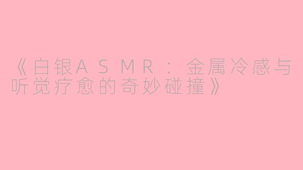 《白银ASMR：金属冷感与听觉疗愈的奇妙碰撞》