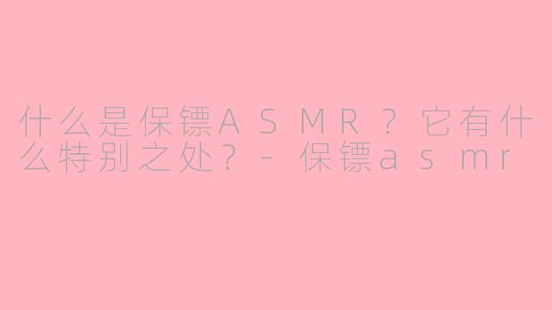 什么是保镖ASMR？它有什么特别之处？-保镖asmr