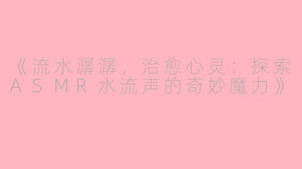 《流水潺潺，治愈心灵：探索ASMR水流声的奇妙魔力》