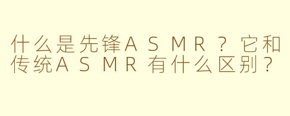 什么是先锋ASMR？它和传统ASMR有什么区别？