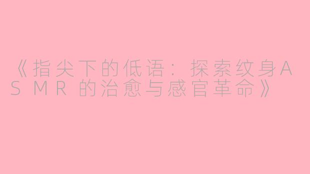 《指尖下的低语：探索纹身ASMR的治愈与感官革命》