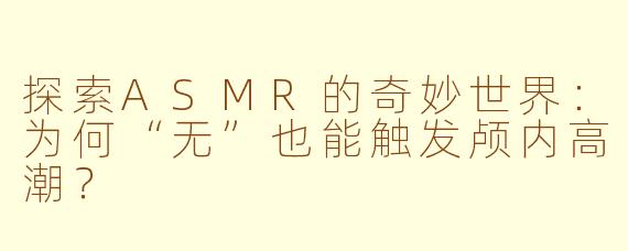 探索ASMR的奇妙世界：为何“无”也能触发颅内高潮？