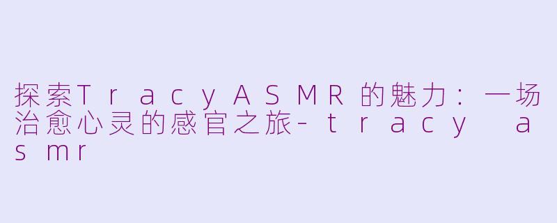 探索TracyASMR的魅力：一场治愈心灵的感官之旅-tracy asmr