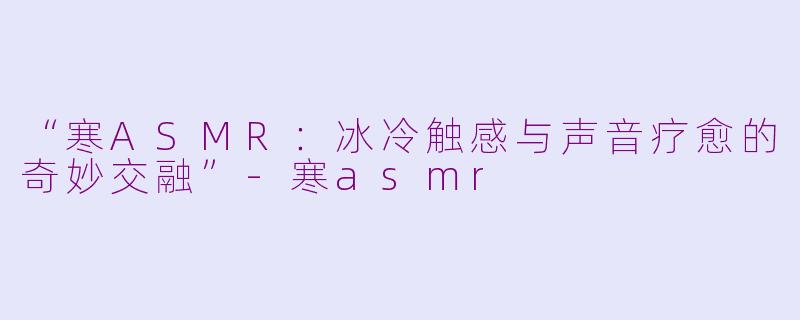 “寒ASMR：冰冷触感与声音疗愈的奇妙交融”-寒asmr