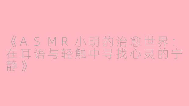 《ASMR小明的治愈世界:在耳语与轻触中寻找心灵的宁静》