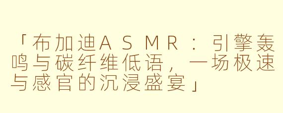 「布加迪ASMR：引擎轰鸣与碳纤维低语，一场极速与感官的沉浸盛宴」