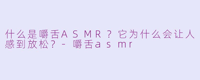 什么是嚼舌ASMR？它为什么会让人感到放松？-嚼舌asmr