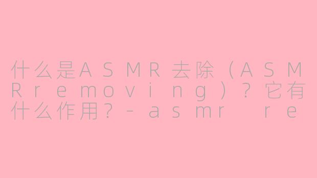 什么是ASMR去除(ASMRremoving)?它有什么作用?