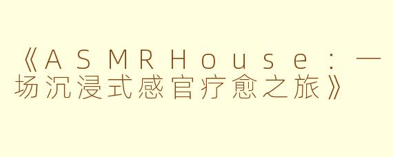 《ASMRHouse：一场沉浸式感官疗愈之旅》