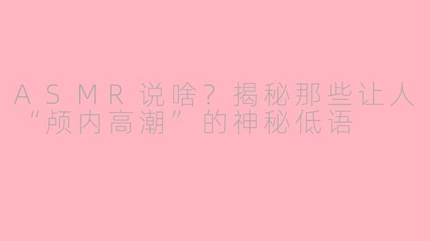 ASMR说啥？揭秘那些让人“颅内高潮”的神秘低语