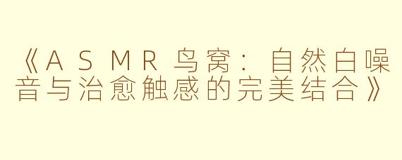 《ASMR鸟窝：自然白噪音与治愈触感的完美结合》