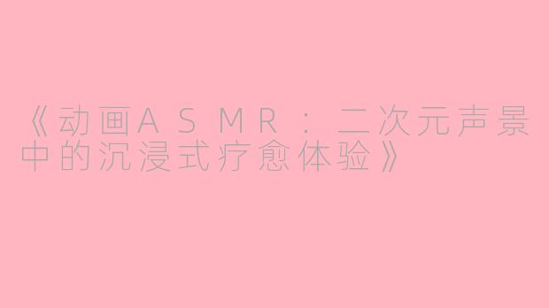 《动画ASMR：二次元声景中的沉浸式疗愈体验》