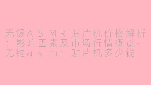 无锡ASMR贴片机价格解析：影响因素及市场行情概览-无锡asmr贴片机多少钱