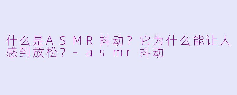 什么是ASMR抖动？它为什么能让人感到放松？-asmr抖动