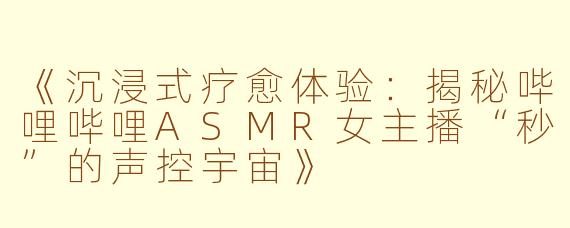 《沉浸式疗愈体验：揭秘哔哩哔哩ASMR女主播“秒”的声控宇宙》