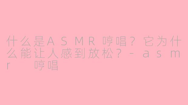 什么是ASMR哼唱？它为什么能让人感到放松？-asmr 哼唱