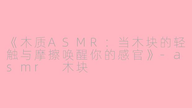 《木质ASMR：当木块的轻触与摩擦唤醒你的感官》-asmr 木块
