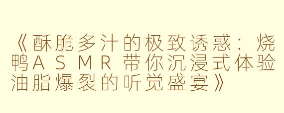 《酥脆多汁的极致诱惑：烧鸭ASMR带你沉浸式体验油脂爆裂的听觉盛宴》