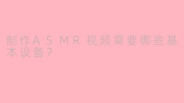制作ASMR视频需要哪些基本设备？