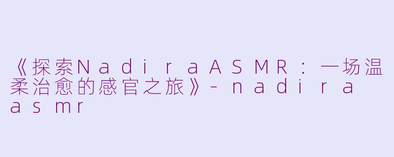 《探索NadiraASMR：一场温柔治愈的感官之旅》-nadira asmr