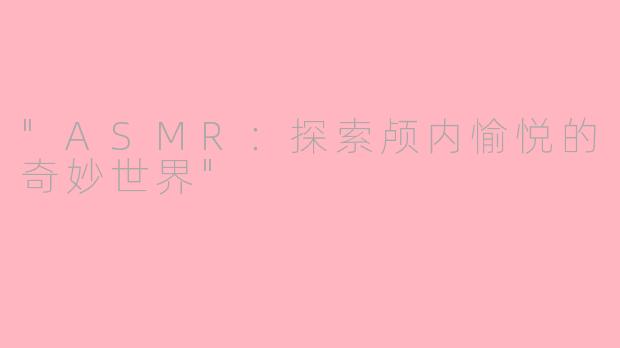 "ASMR:探索颅内愉悦的奇妙世界"