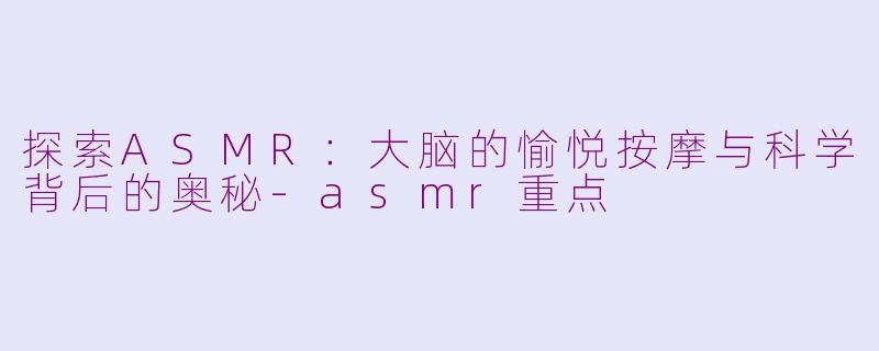 探索ASMR：大脑的愉悦按摩与科学背后的奥秘-asmr重点
