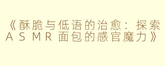 《酥脆与低语的治愈：探索ASMR面包的感官魔力》