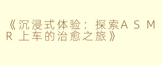 《沉浸式体验：探索ASMR上车的治愈之旅》
