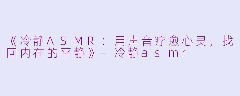 《冷静ASMR：用声音疗愈心灵，找回内在的平静》-冷静asmr