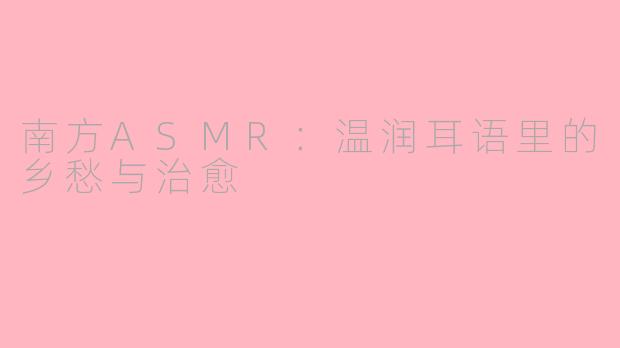 南方ASMR：温润耳语里的乡愁与治愈