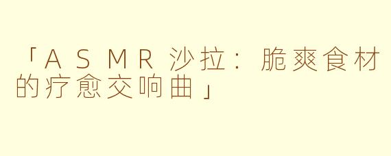 「ASMR沙拉：脆爽食材的疗愈交响曲」