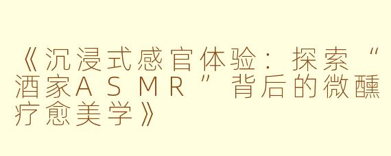 《沉浸式感官体验：探索“酒家ASMR”背后的微醺疗愈美学》