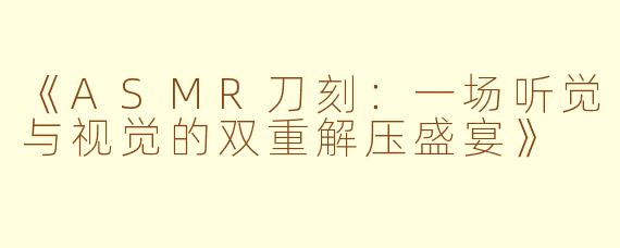 《ASMR刀刻：一场听觉与视觉的双重解压盛宴》