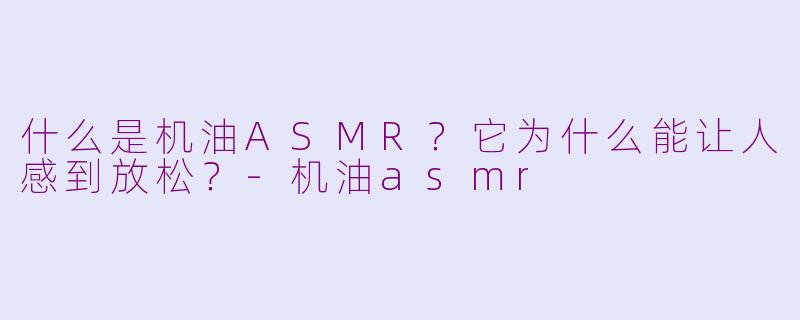 什么是机油ASMR？它为什么能让人感到放松？-机油asmr