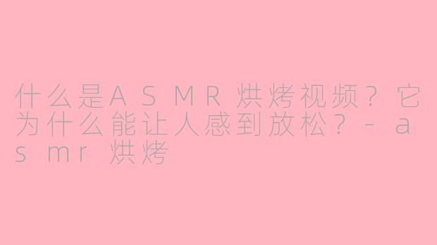 什么是ASMR烘烤视频？它为什么能让人感到放松？-asmr烘烤
