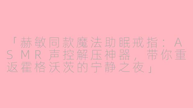 「赫敏同款魔法助眠戒指：ASMR声控解压神器，带你重返霍格沃茨的宁静之夜」