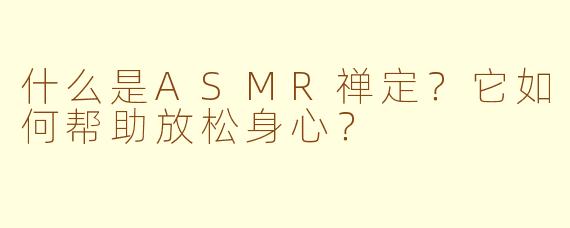 什么是ASMR禅定？它如何帮助放松身心？
